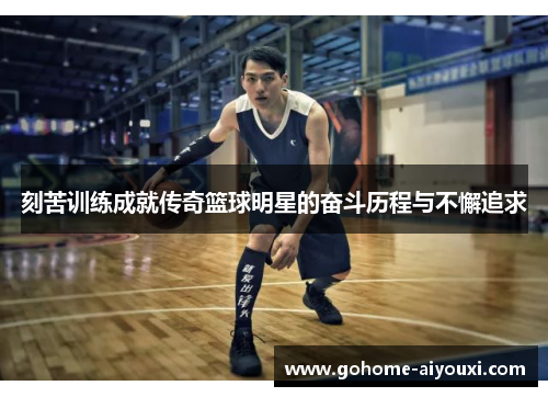 刻苦训练成就传奇篮球明星的奋斗历程与不懈追求
